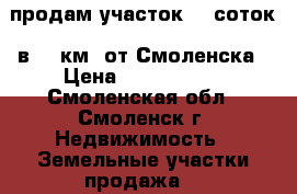 продам участок 36 соток, в 12 км. от Смоленска › Цена ­ 1 850 000 - Смоленская обл., Смоленск г. Недвижимость » Земельные участки продажа   
